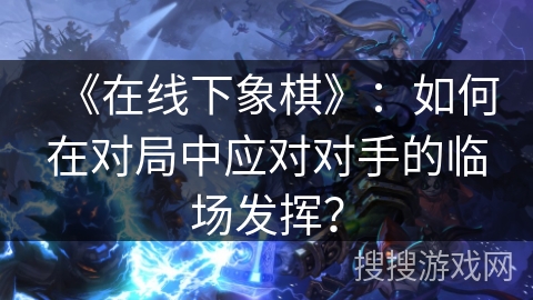 《在线下象棋》：如何在对局中应对对手的临场发挥？