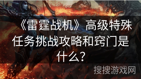 《雷霆战机》高级特殊任务挑战攻略和窍门是什么? 《雷霆战机》高级特殊任务挑战攻略和窍门是什么?