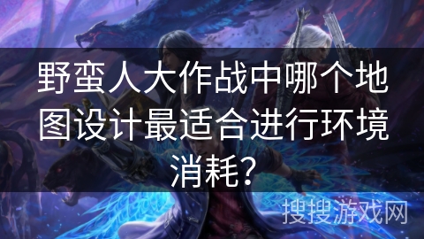 野蛮人大作战中哪个地图设计最适合进行环境消耗？