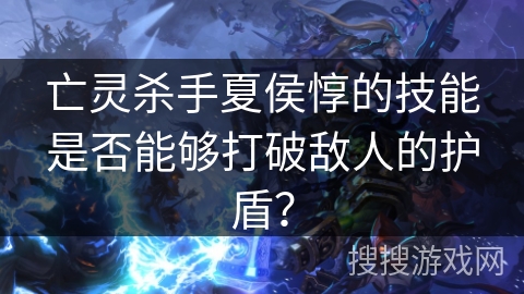 亡灵杀手夏侯惇的技能是否能够打破敌人的护盾? 亡灵杀手夏侯惇的技能是否能够打破敌人的护盾?
