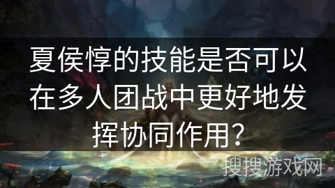 夏侯惇的技能是否可以在多人团战中更好地发挥协同作用？