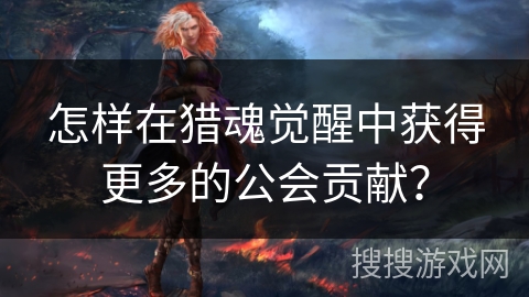 怎样在猎魂觉醒中获得更多的公会贡献？