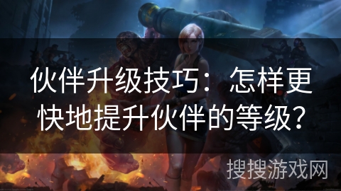 伙伴升级技巧:怎样更快地提升伙伴的等级? 伙伴升级技巧:怎样更快地提升伙伴的等级?