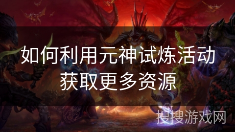 如何利用元神试炼活动获取更多资源