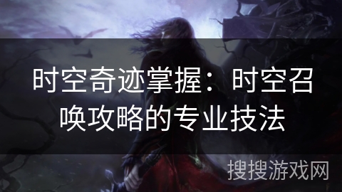 时空奇迹掌握：时空召唤攻略的专业技法