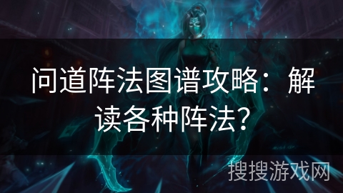 问道阵法图谱攻略:解读各种阵法? 问道阵法图谱攻略:解读各种阵法?