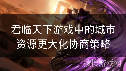 君临天下游戏中的城市资源更大化协商策略