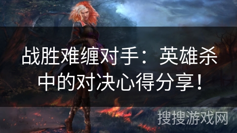 战胜难缠对手：英雄杀中的对决心得分享！