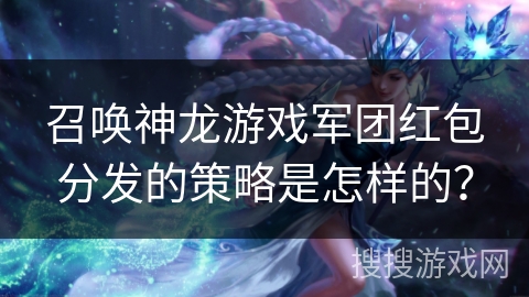 召唤神龙游戏军团红包分发的策略是怎样的？
