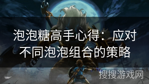 泡泡糖高手心得：应对不同泡泡组合的策略