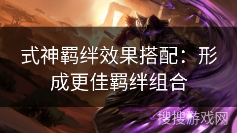 式神羁绊效果搭配:形成更佳羁绊组合 式神羁绊效果搭配:形成更佳羁绊组合