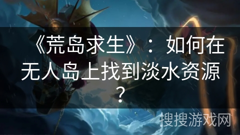 《荒岛求生》:如何在无人岛上找到淡水资源? 《荒岛求生》:如何在无人岛上找到淡水资源?