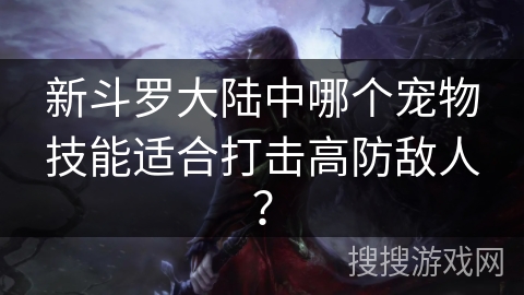 新斗罗大陆中哪个宠物技能适合打击高防敌人? 新斗罗大陆中哪个宠物技能适合打击高防敌人?