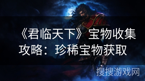 《君临天下》宝物收集攻略：珍稀宝物获取