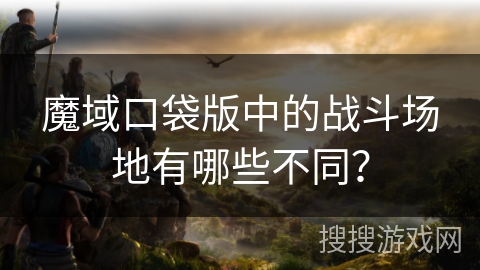 魔域口袋版中的战斗场地有哪些不同？