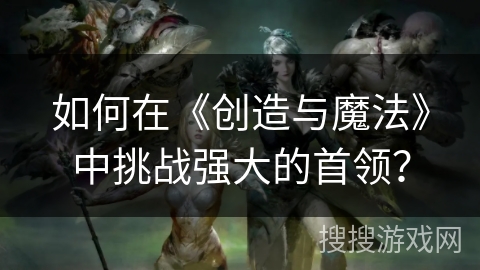 如何在《创造与魔法》中挑战强大的首领？