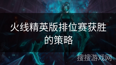 火线精英版排位赛获胜的策略 火线精英版排位赛获胜的策略