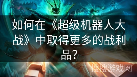 如何在《超级机器人大战》中取得更多的战利品？