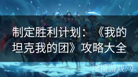 制定胜利计划：《我的坦克我的团》攻略大全