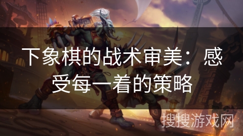 下象棋的战术审美:感受每一着的策略 下象棋的战术审美:感受每一着的策略