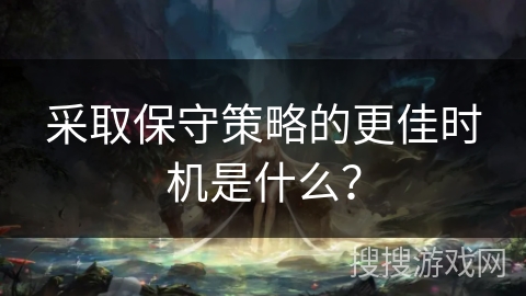 采取保守策略的更佳时机是什么？