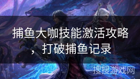 捕鱼大咖技能激活攻略，打破捕鱼记录