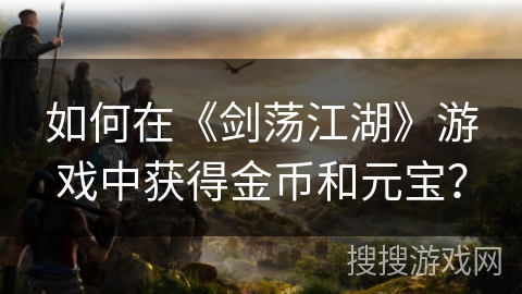如何在《剑荡江湖》游戏中获得金币和元宝？