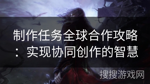 制作任务全球合作攻略：实现协同创作的智慧