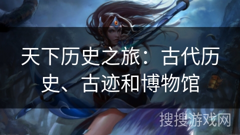 天下历史之旅：古代历史、古迹和博物馆