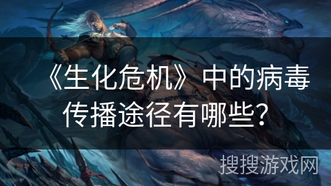 《生化危机》中的病毒传播途径有哪些？