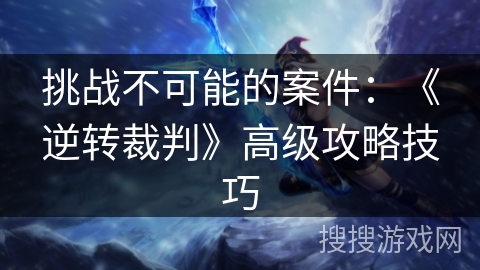 挑战不可能的案件：《逆转裁判》高级攻略技巧