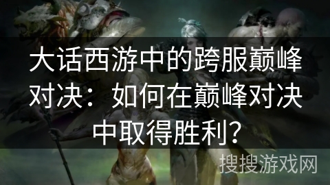 大话西游中的跨服巅峰对决：如何在巅峰对决中取得胜利？