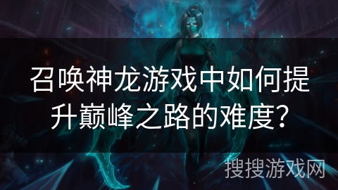 召唤神龙游戏中如何提升巅峰之路的难度？