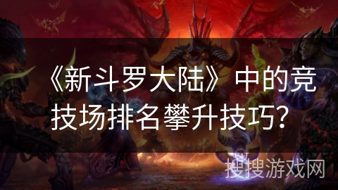 《新斗罗大陆》中的竞技场排名攀升技巧？