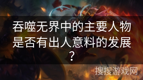 吞噬无界中的主要人物是否有出人意料的发展？