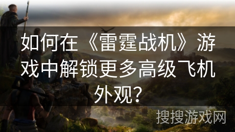 如何在《雷霆战机》游戏中解锁更多高级飞机外观？
