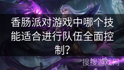 香肠派对游戏中哪个技能适合进行队伍全面控制？