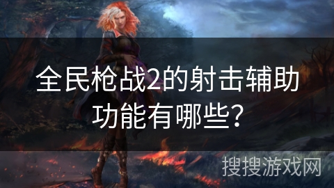 全民枪战2的射击辅助功能有哪些？