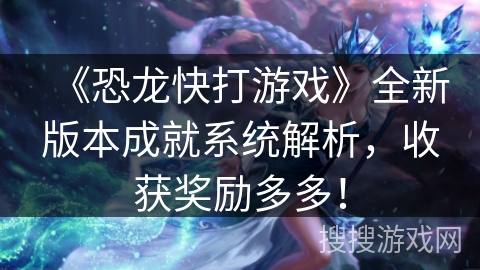 《恐龙快打游戏》全新版本成就系统解析,收获奖励多多! 《恐龙快打游戏》全新版本成就系统解析,收获奖励多多!