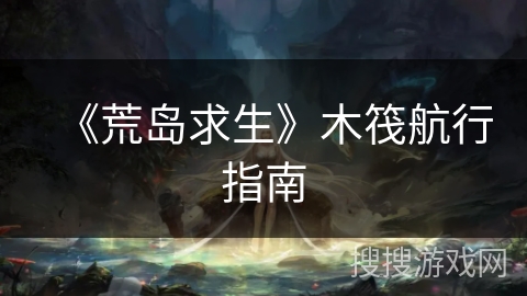 《荒岛求生》木筏航行指南 《荒岛求生》木筏航行指南
