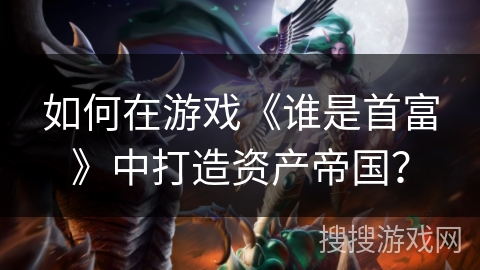 如何在游戏《谁是首富》中打造资产帝国? 如何在游戏《谁是首富》中打造资产帝国?