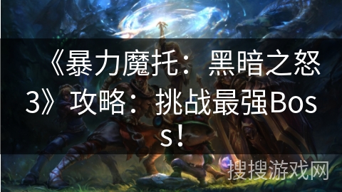 《暴力魔托:黑暗之怒3》攻略:挑战最强Boss! 《暴力魔托:黑暗之怒3》攻略:挑战最强Boss!