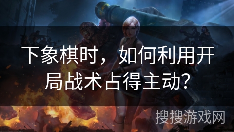 下象棋时，如何利用开局战术占得主动？