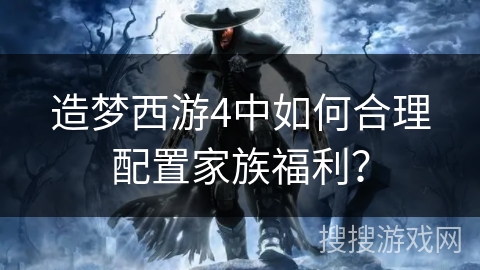 造梦西游4中如何合理配置家族福利？