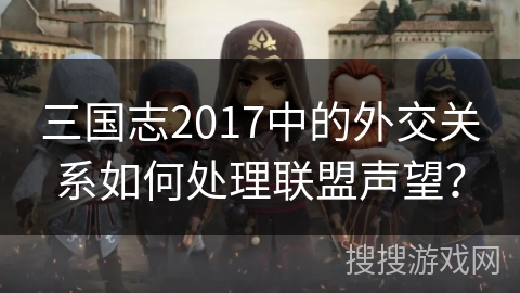 三国志2017中的外交关系如何处理联盟声望？