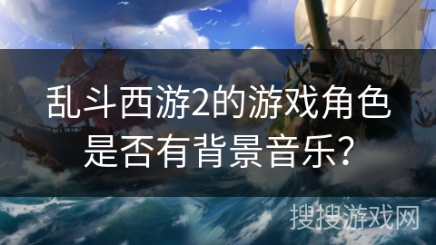 乱斗西游2的游戏角色是否有背景音乐?