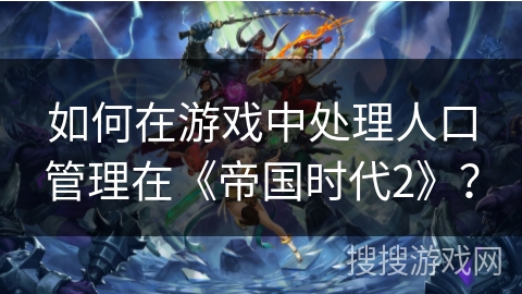 如何在游戏中处理人口管理在《帝国时代2》?