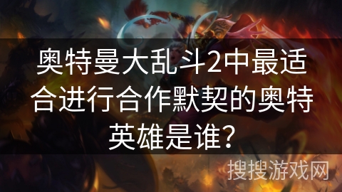 奥特曼大乱斗2中最适合进行合作默契的奥特英雄是谁?