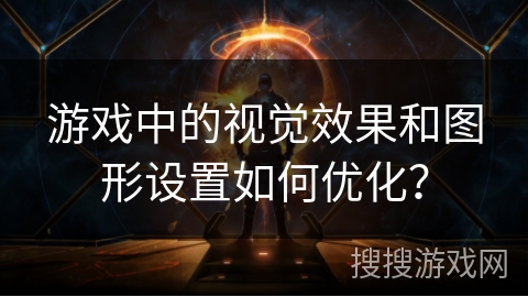 游戏中的视觉效果和图形设置如何优化?