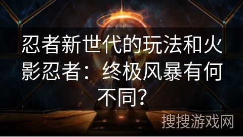 忍者新世代的玩法和火影忍者:终极风暴有何不同?